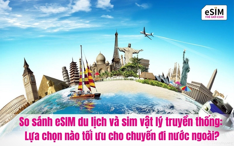 So sánh eSIM du lịch và sim vật lý truyền thống: Lựa chọn nào tối ưu cho chuyến đi nước ngoài?